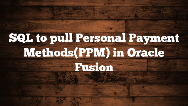 SQL to pull Personal Payment Methods(PPM) in Oracle Fusion