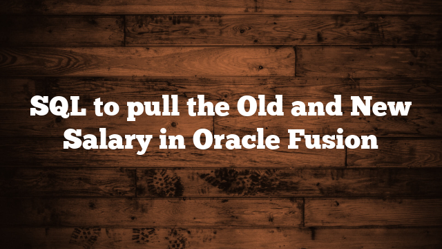 SQL to pull the Old and New Salary in Oracle Fusion