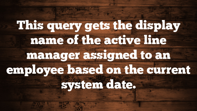 This query gets the display name of the active line manager assigned to an employee based on the current system date.
