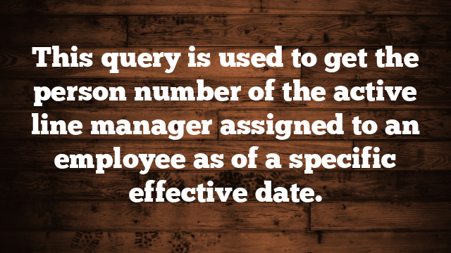 This query is used to get the person number of the active line manager assigned to an employee as of a specific effective date.