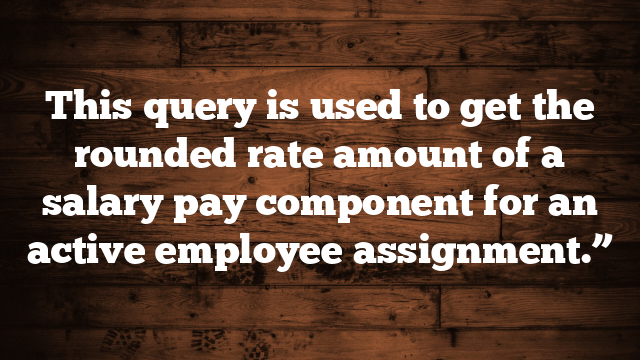 This query is used to get the rounded rate amount of a salary pay component for an active employee assignment.”