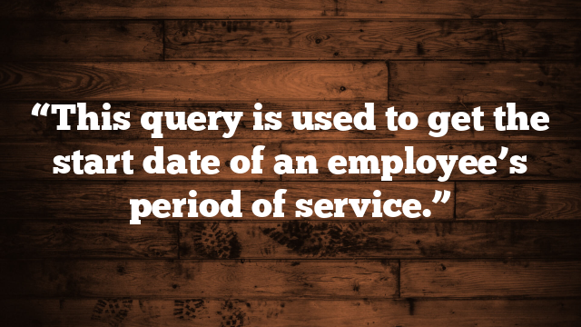 “This query is used to get the start date of an employee’s period of service.”